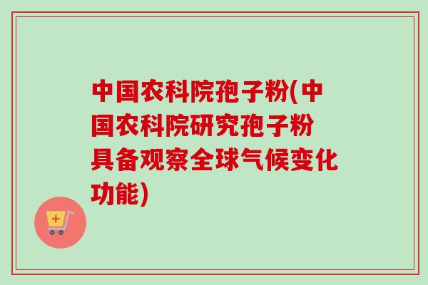 中国农科院孢子粉(中国农科院研究孢子粉 具备观察全球气候变化功能)