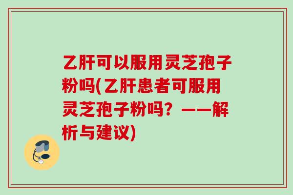 可以服用灵芝孢子粉吗(患者可服用灵芝孢子粉吗?——解析与建议) 可以服用灵芝孢子粉吗(患者可服用灵芝孢子粉吗?——解析与建议)