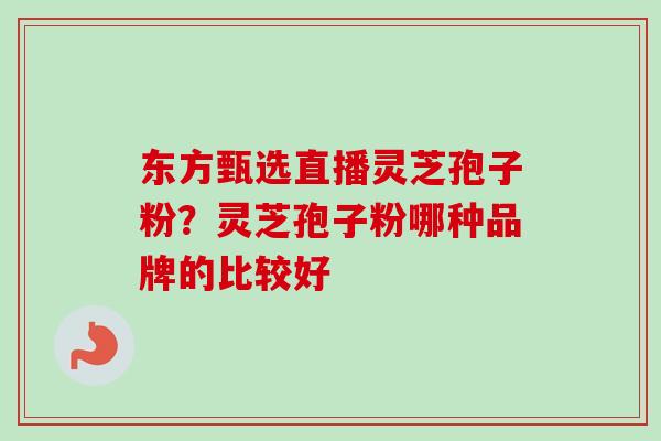 东方甄选直播灵芝孢子粉？灵芝孢子粉哪种品牌的比较好