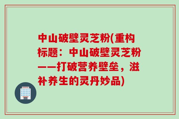 中山破壁灵芝粉(重构标题：中山破壁灵芝粉——打破营养壁垒，滋补养生的灵丹妙品)