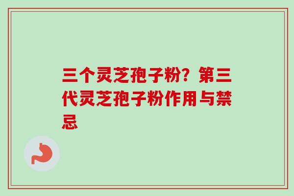 三个灵芝孢子粉？第三代灵芝孢子粉作用与禁忌