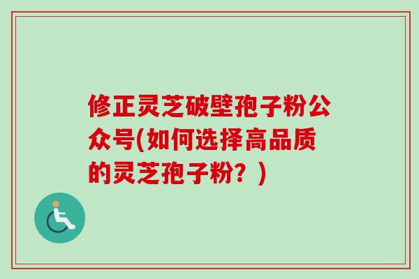 修正灵芝破壁孢子粉公众号(如何选择高品质的灵芝孢子粉？)