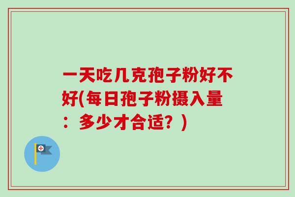 一天吃几克孢子粉好不好(每日孢子粉摄入量：多少才合适？)