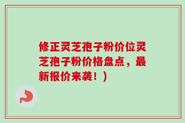 修正灵芝孢子粉价位灵芝孢子粉价格盘点，最新报价来袭！)