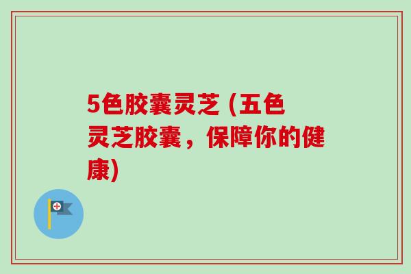 5色胶囊灵芝 (五色灵芝胶囊，保障你的健康)