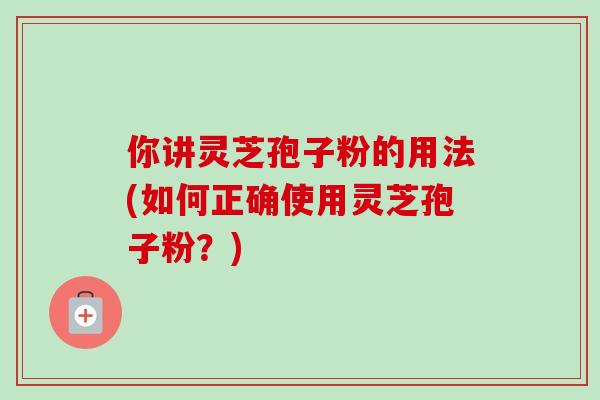 你讲灵芝孢子粉的用法(如何正确使用灵芝孢子粉？)
