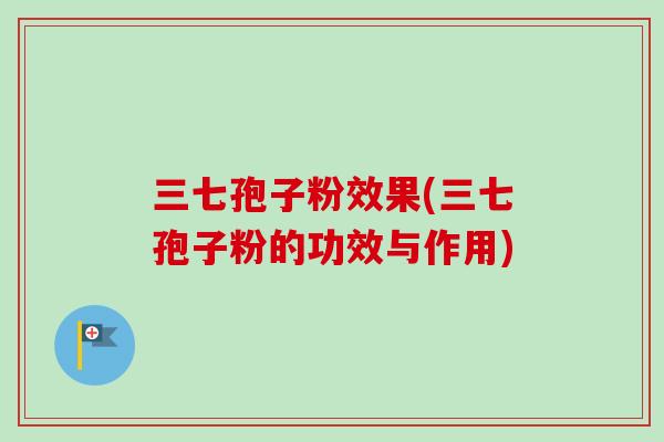三七孢子粉效果(三七孢子粉的功效与作用)