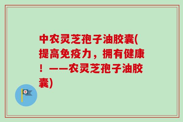 中农灵芝孢子油胶囊(提高免疫力,拥有健康!——农灵芝孢子油胶囊) 中农灵芝孢子油胶囊(提高免疫力,拥有健康!——农灵芝孢子油胶囊)