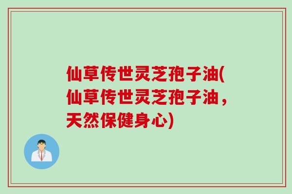 仙草传世灵芝孢子油(仙草传世灵芝孢子油，天然保健身心)