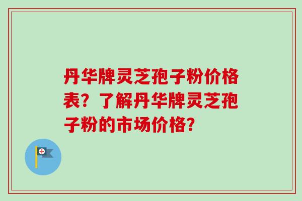 丹华牌灵芝孢子粉价格表？了解丹华牌灵芝孢子粉的市场价格？
