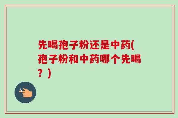 先喝孢子粉还是中药(孢子粉和中药哪个先喝？)
