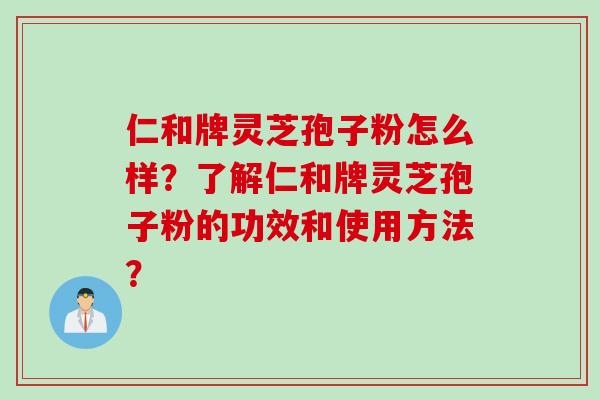 仁和牌灵芝孢子粉怎么样?了解仁和牌灵芝孢子粉的功效和使用方法? 仁和牌灵芝孢子粉怎么样?了解仁和牌灵芝孢子粉的功效和使用方法?