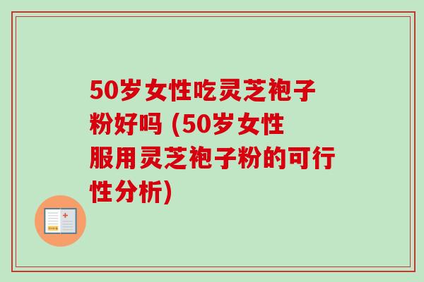 50岁女性吃灵芝袍子粉好吗 (50岁女性服用灵芝袍子粉的可行性分析)