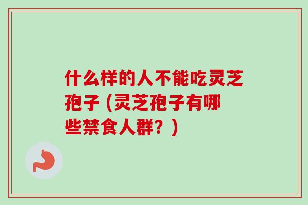 什么样的人不能吃灵芝孢子 (灵芝孢子有哪些禁食人群？)