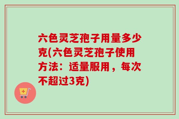 六色灵芝孢子用量多少克(六色灵芝孢子使用方法：适量服用，每次不超过3克)