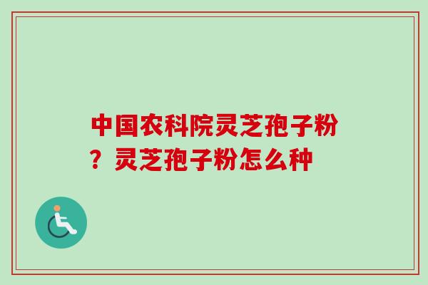 中国农科院灵芝孢子粉？灵芝孢子粉怎么种