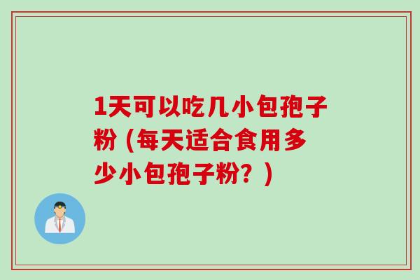 1天可以吃几小包孢子粉 (每天适合食用多少小包孢子粉?) 1天可以吃几小包孢子粉 (每天适合食用多少小包孢子粉?)