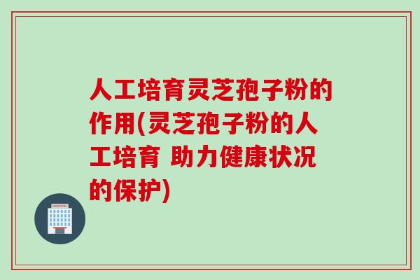 人工培育灵芝孢子粉的作用(灵芝孢子粉的人工培育 助力健康状况的保护)
