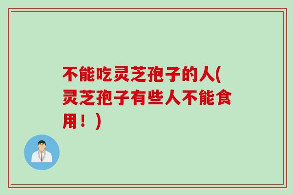 不能吃灵芝孢子的人(灵芝孢子有些人不能食用！)