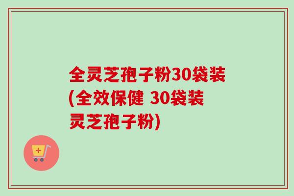 全灵芝孢子粉30袋装(全效保健 30袋装灵芝孢子粉)