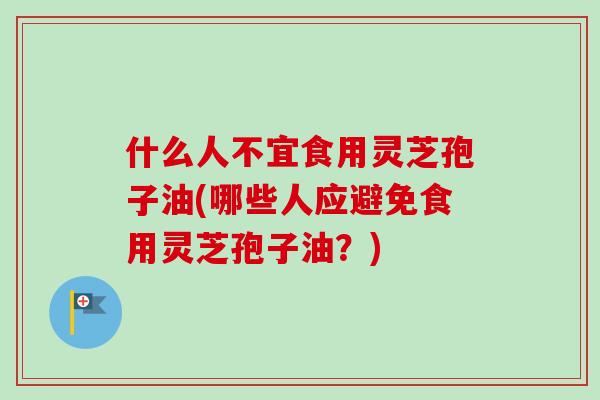 什么人不宜食用灵芝孢子油(哪些人应避免食用灵芝孢子油？)