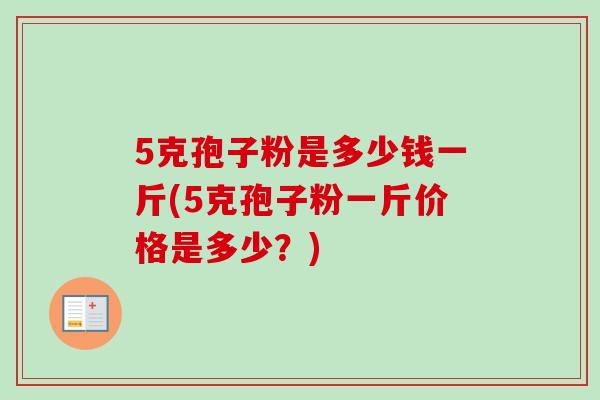 5克孢子粉是多少钱一斤(5克孢子粉一斤价格是多少?) 5克孢子粉是多少钱一斤(5克孢子粉一斤价格是多少?)