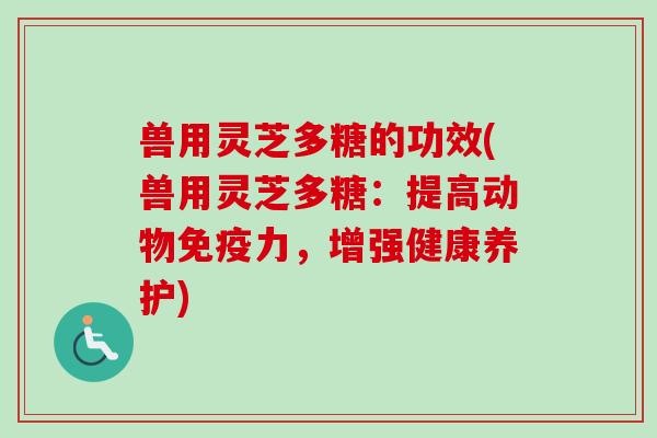 兽用灵芝多糖的功效(兽用灵芝多糖：提高动物免疫力，增强健康养护)