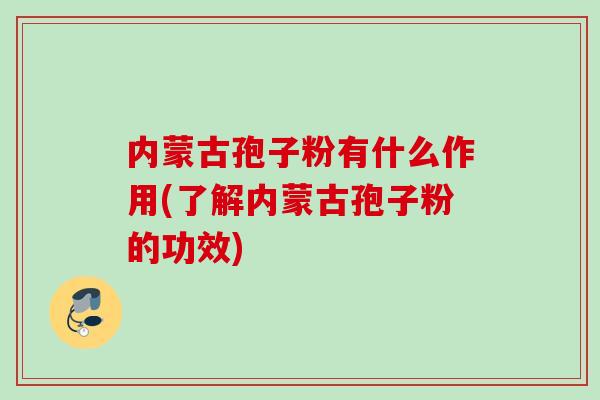 内蒙古孢子粉有什么作用(了解内蒙古孢子粉的功效)