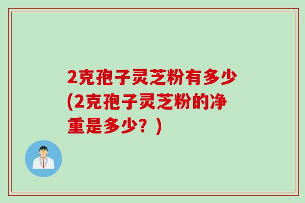 2克孢子灵芝粉有多少(2克孢子灵芝粉的净重是多少？)