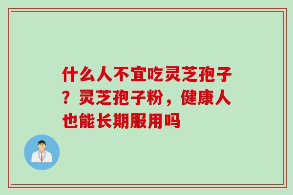 什么人不宜吃灵芝孢子？灵芝孢子粉，健康人也能长期服用吗