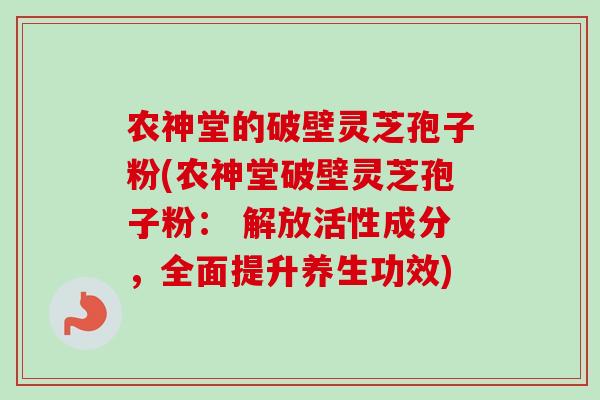 农神堂的破壁灵芝孢子粉(农神堂破壁灵芝孢子粉： 解放活性成分，全面提升养生功效)