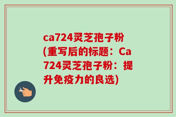 ca724灵芝孢子粉(重写后的标题：Ca724灵芝孢子粉：提升免疫力的良选)