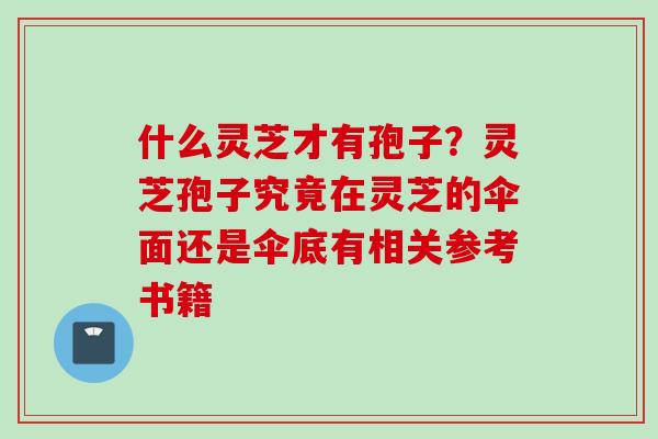 什么灵芝才有孢子？灵芝孢子究竟在灵芝的伞面还是伞底有相关参考书籍
