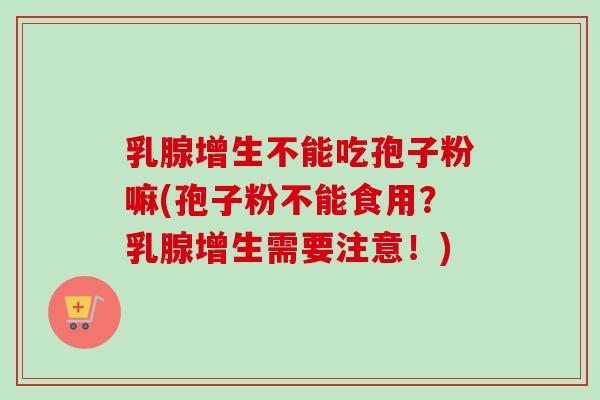 乳腺增生不能吃孢子粉嘛(孢子粉不能食用？乳腺增生需要注意！)