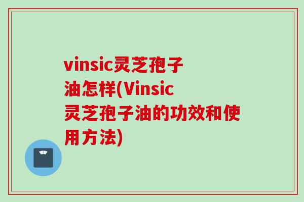 vinsic灵芝孢子油怎样(Vinsic灵芝孢子油的功效和使用方法)
