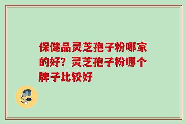 保健品灵芝孢子粉哪家的好？灵芝孢子粉哪个牌子比较好