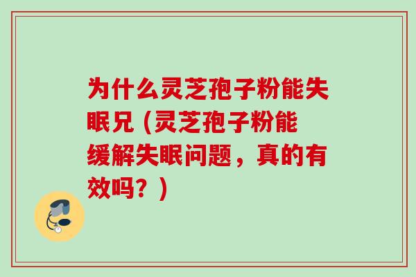为什么灵芝孢子粉能失眠兄 (灵芝孢子粉能缓解失眠问题，真的有效吗？)