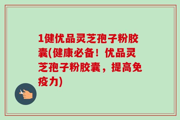 1健优品灵芝孢子粉胶囊(健康必备！优品灵芝孢子粉胶囊，提高免疫力)
