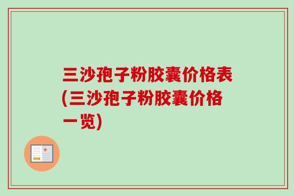 三沙孢子粉胶囊价格表(三沙孢子粉胶囊价格一览)