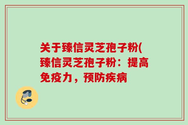 关于臻信灵芝孢子粉(臻信灵芝孢子粉：提高免疫力，预防疾病