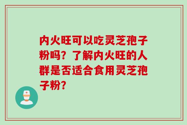 内火旺可以吃灵芝孢子粉吗？了解内火旺的人群是否适合食用灵芝孢子粉？
