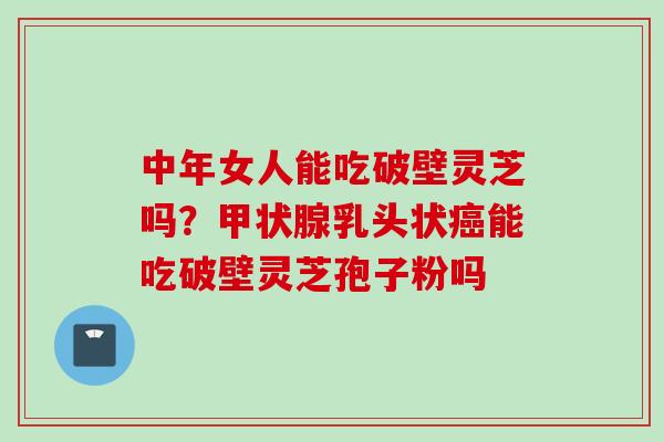 中年女人能吃破壁灵芝吗？乳头状能吃破壁灵芝孢子粉吗
