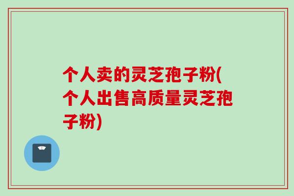 个人卖的灵芝孢子粉(个人出售高质量灵芝孢子粉)