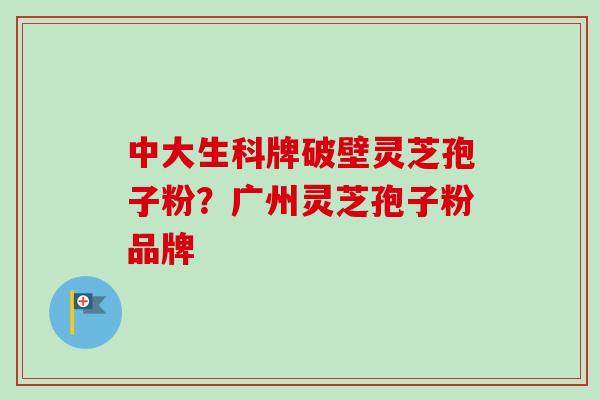 中大生科牌破壁灵芝孢子粉？广州灵芝孢子粉品牌