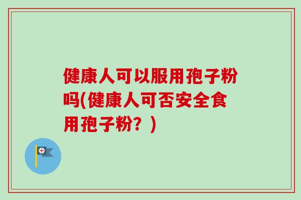 健康人可以服用孢子粉吗(健康人可否安全食用孢子粉？)
