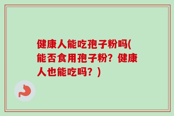 健康人能吃孢子粉吗(能否食用孢子粉？健康人也能吃吗？)