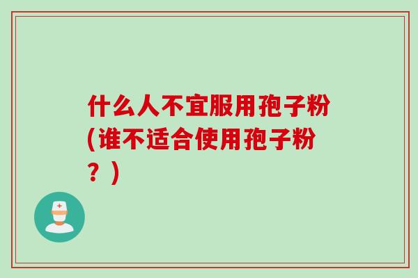 什么人不宜服用孢子粉(谁不适合使用孢子粉？)
