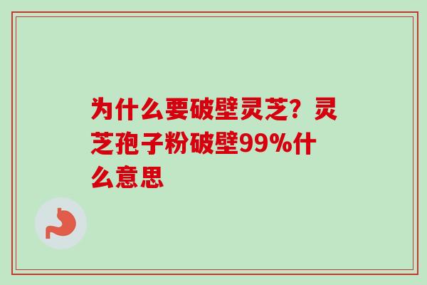 为什么要破壁灵芝？灵芝孢子粉破壁99%什么意思