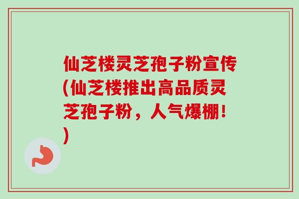 仙芝楼灵芝孢子粉宣传(仙芝楼推出高品质灵芝孢子粉，人气爆棚！)