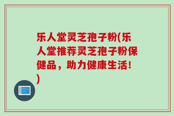 乐人堂灵芝孢子粉(乐人堂推荐灵芝孢子粉保健品，助力健康生活！)